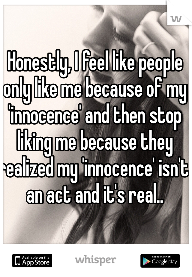 Honestly, I feel like people only like me because of my 'innocence' and then stop liking me because they realized my 'innocence' isn't an act and it's real..