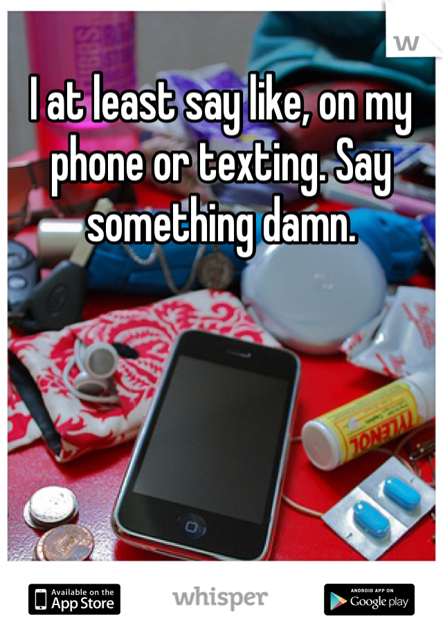 I at least say like, on my phone or texting. Say something damn. 
