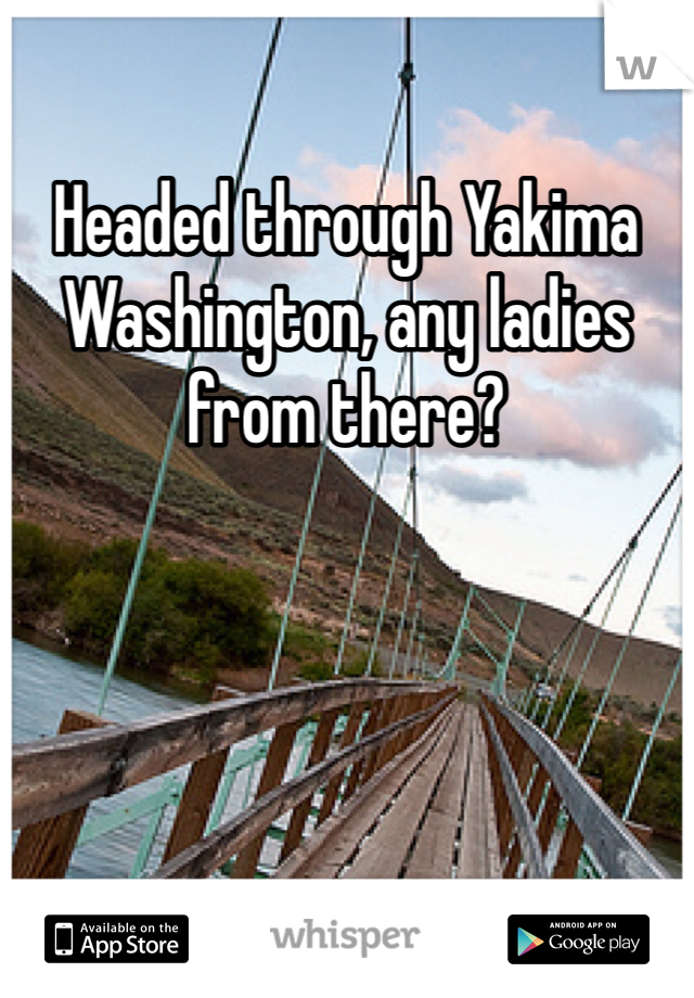 Headed through Yakima Washington, any ladies from there?