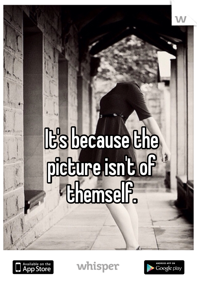 It's because the 
picture isn't of 
themself.