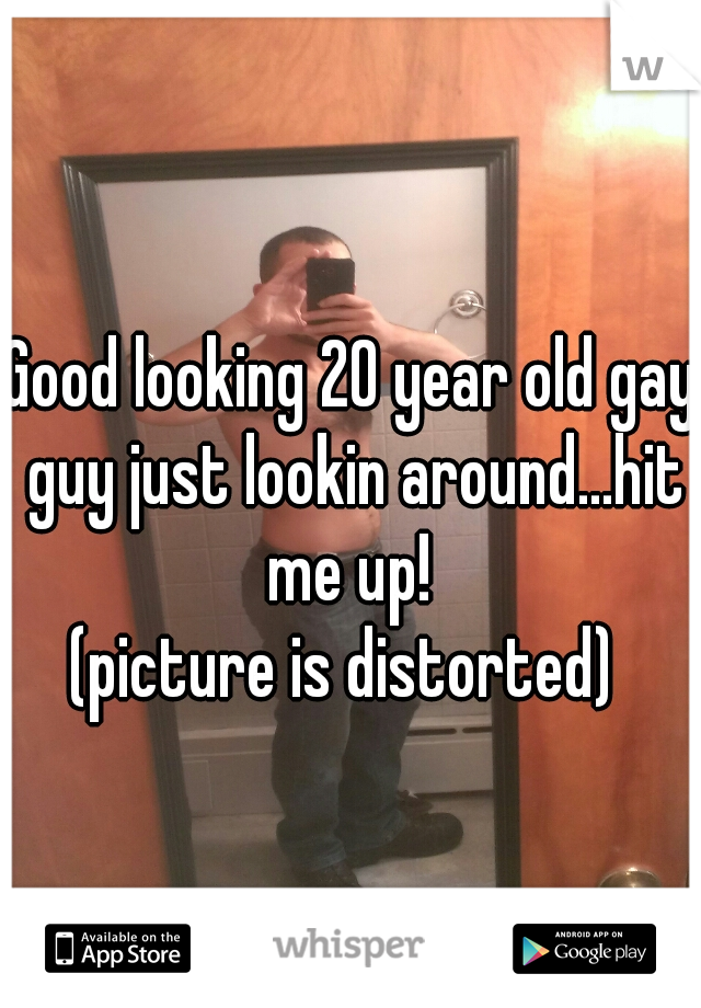 Good looking 20 year old gay guy just lookin around...hit me up! 

(picture is distorted) 