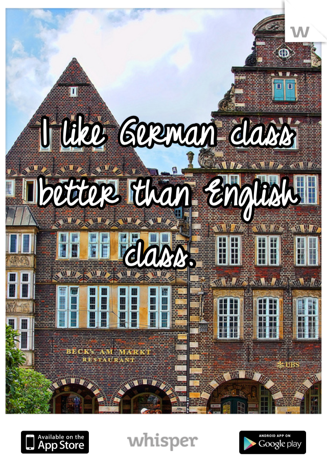 I like German class better than English class. 