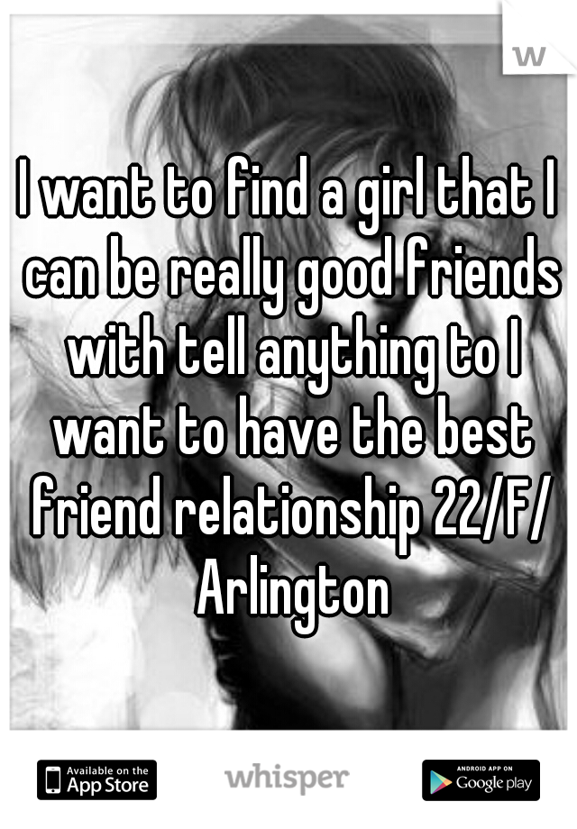 I want to find a girl that I can be really good friends with tell anything to I want to have the best friend relationship 22/F/ Arlington