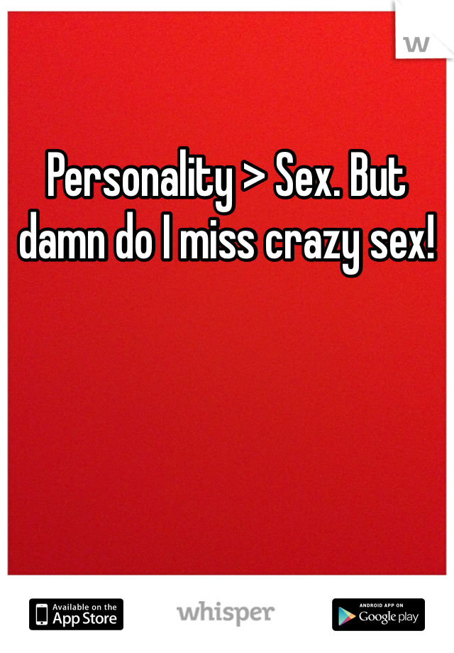 Personality > Sex. But damn do I miss crazy sex!