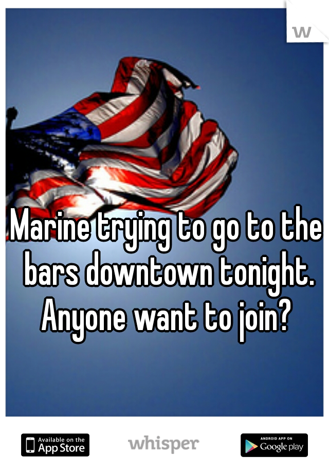 Marine trying to go to the bars downtown tonight. Anyone want to join? 