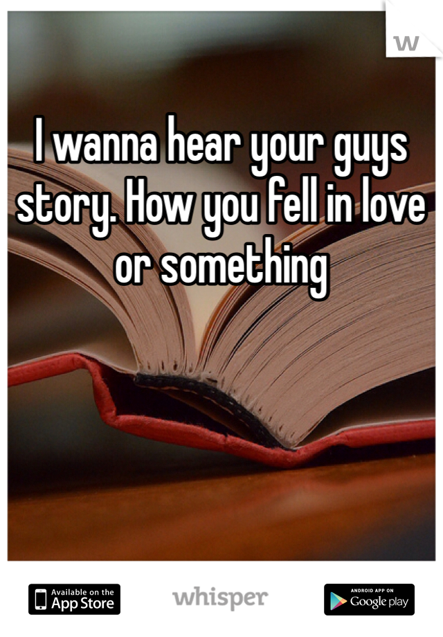 I wanna hear your guys story. How you fell in love or something 