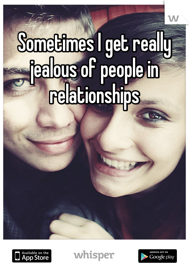 Sometimes I get really jealous of people in relationships 
