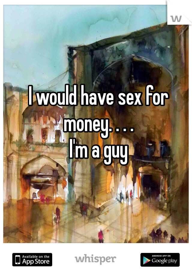 I would have sex for money. . . .
I'm a guy