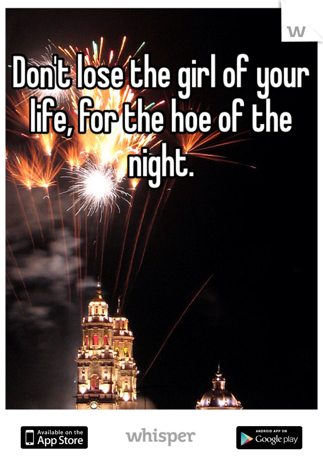 Don't lose the girl of your life, for the hoe of the night.