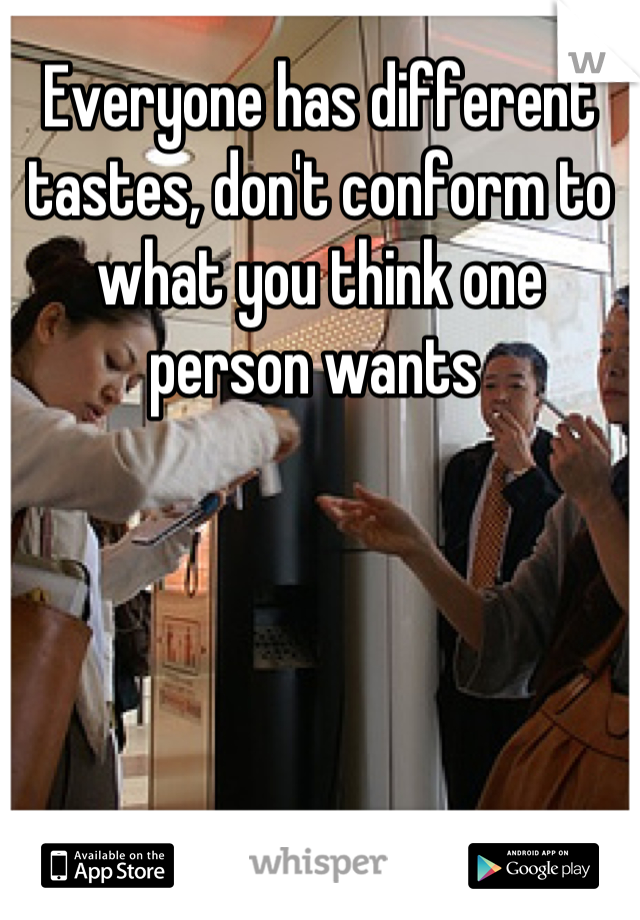 Everyone has different tastes, don't conform to what you think one person wants 