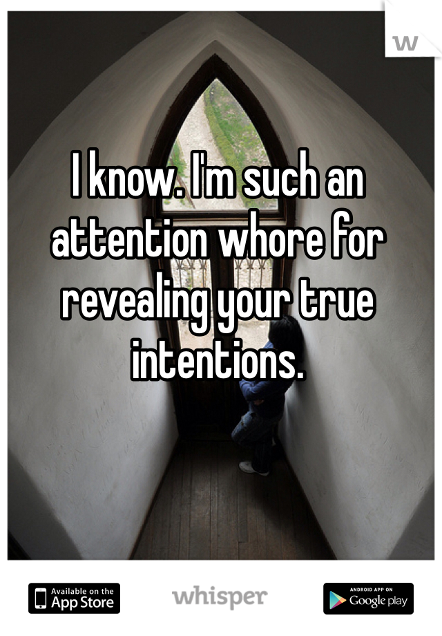 I know. I'm such an attention whore for revealing your true intentions. 