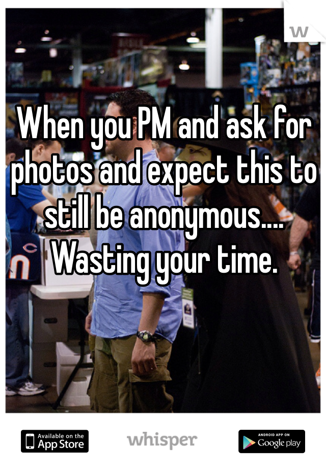 When you PM and ask for photos and expect this to still be anonymous.... Wasting your time. 