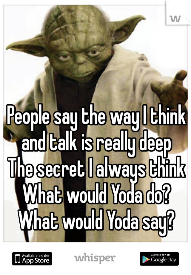 People say the way I think and talk is really deep 
The secret I always think 
What would Yoda do? 
What would Yoda say?
