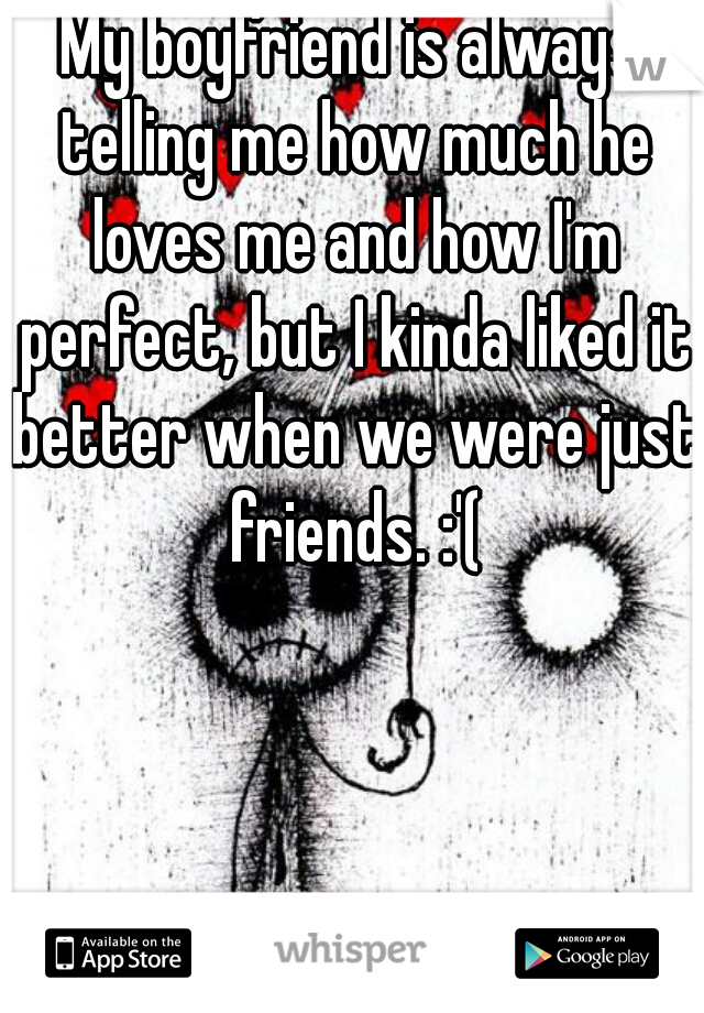 My boyfriend is always telling me how much he loves me and how I'm perfect, but I kinda liked it better when we were just friends. :'(