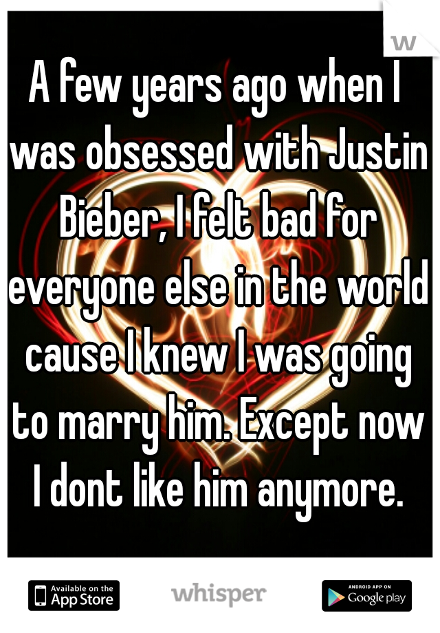 A few years ago when I was obsessed with Justin Bieber, I felt bad for everyone else in the world cause I knew I was going to marry him. Except now I dont like him anymore.