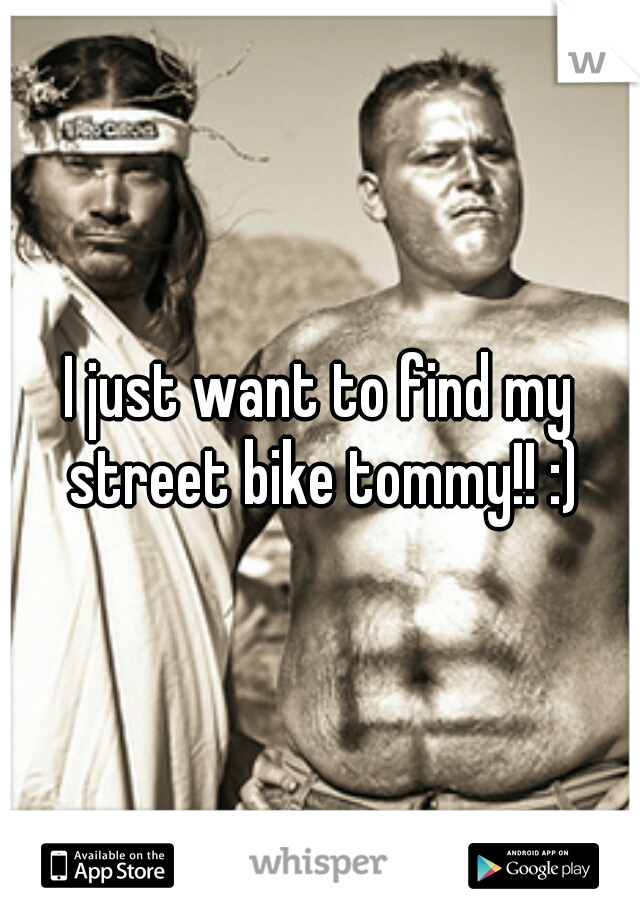 I just want to find my street bike tommy!! :)
