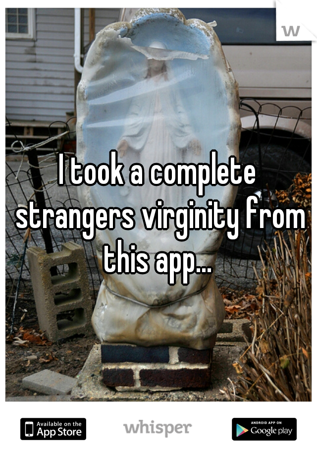I took a complete strangers virginity from this app... 