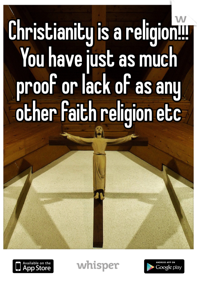 Christianity is a religion!!! You have just as much proof or lack of as any other faith religion etc  