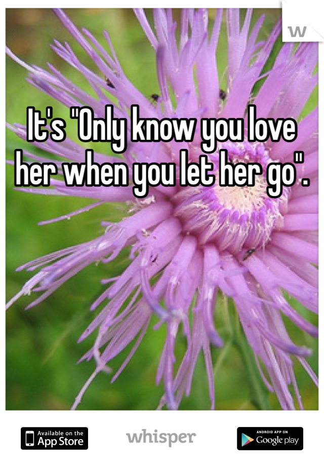 It's "Only know you love her when you let her go".