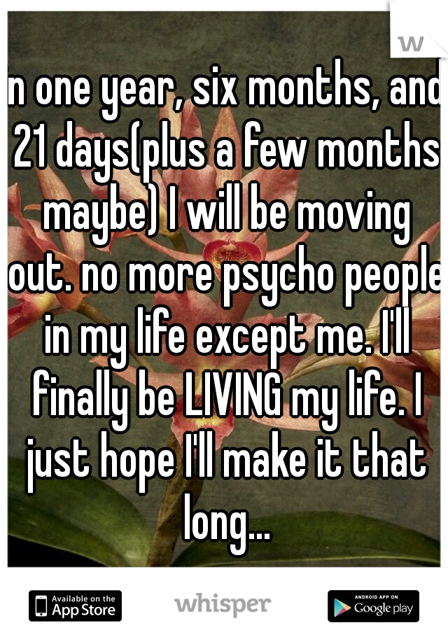 in one year, six months, and 21 days(plus a few months maybe) I will be moving out. no more psycho people in my life except me. I'll finally be LIVING my life. I just hope I'll make it that long...