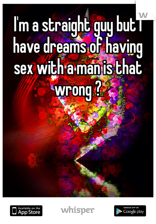 I'm a straight guy but I have dreams of having sex with a man is that wrong ?