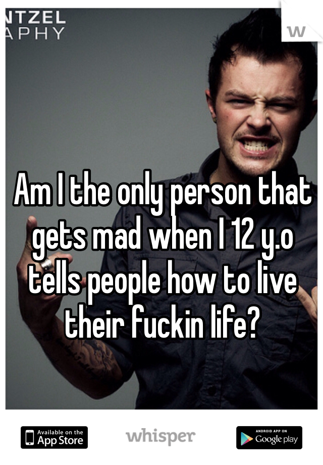 Am I the only person that gets mad when I 12 y.o tells people how to live their fuckin life?
