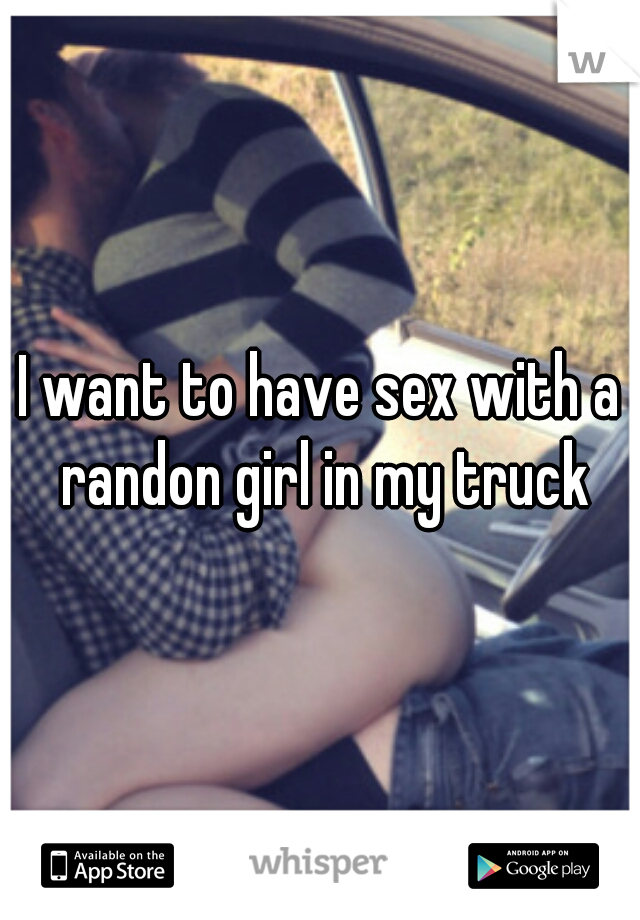 I want to have sex with a randon girl in my truck