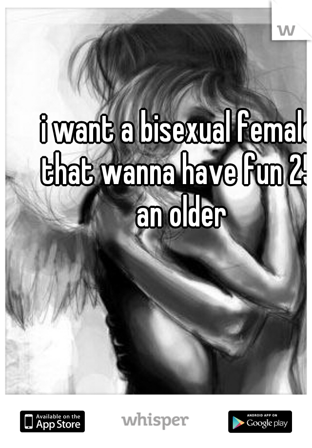 i want a bisexual female that wanna have fun 25  an older