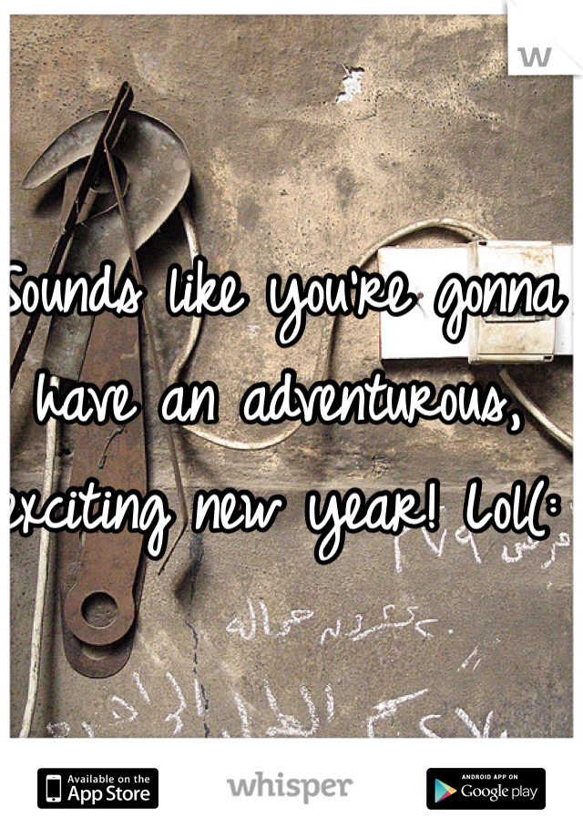 Sounds like you're gonna have an adventurous, exciting new year! Lol(: