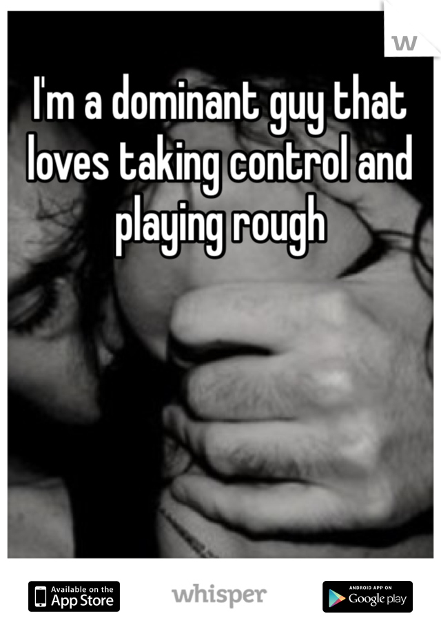 I'm a dominant guy that loves taking control and playing rough 