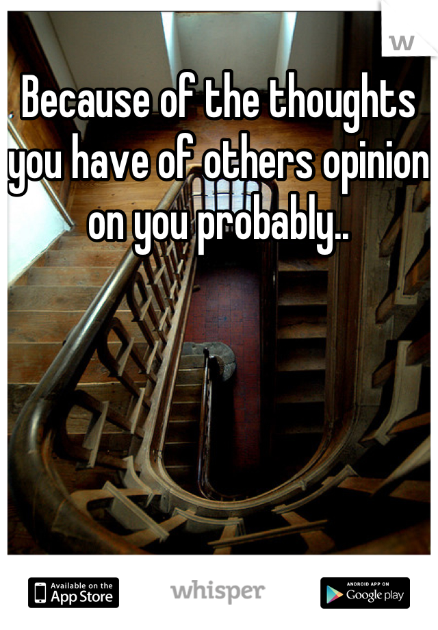 Because of the thoughts you have of others opinion on you probably..