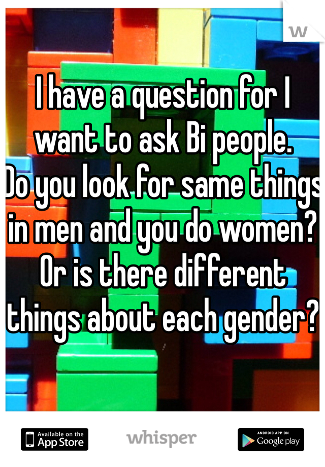 I have a question for I want to ask Bi people. 
Do you look for same things in men and you do women? 
Or is there different things about each gender?