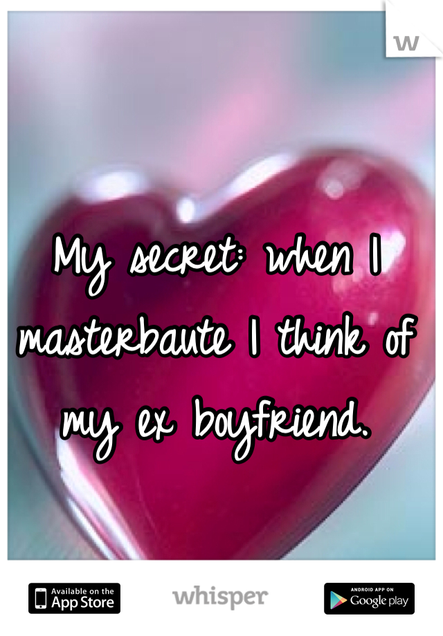 My secret: when I masterbaute I think of my ex boyfriend.