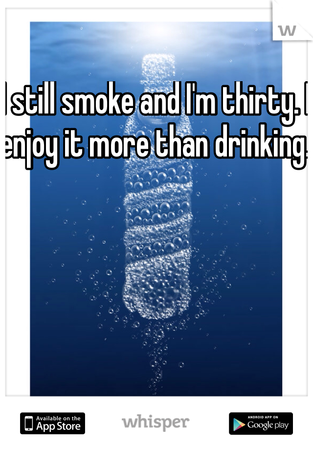 I still smoke and I'm thirty. I enjoy it more than drinking. 