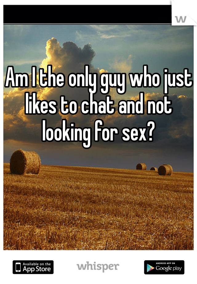 Am I the only guy who just likes to chat and not looking for sex?