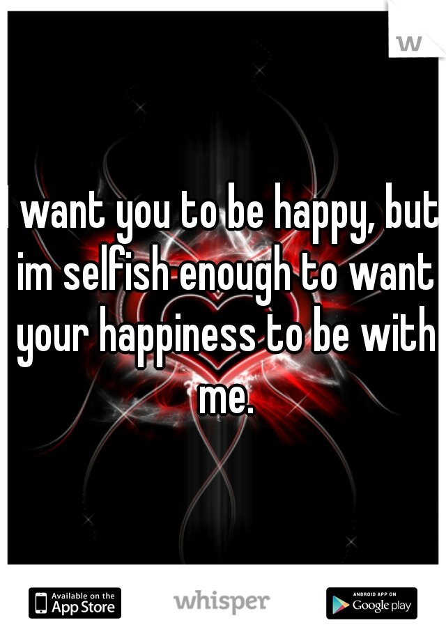 I want you to be happy, but im selfish enough to want your happiness to be with me.