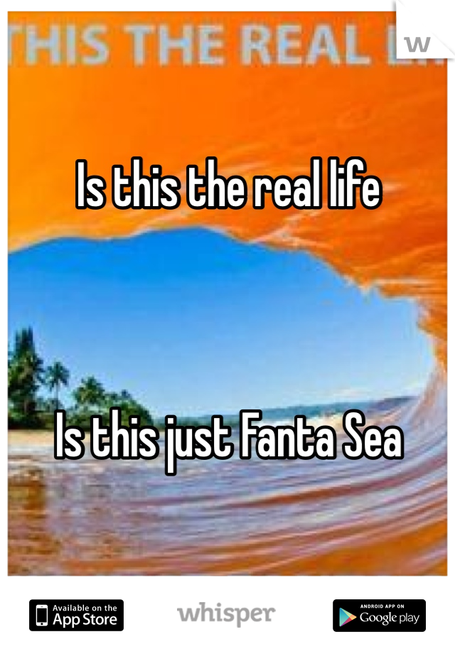 Is this the real life 



Is this just Fanta Sea 