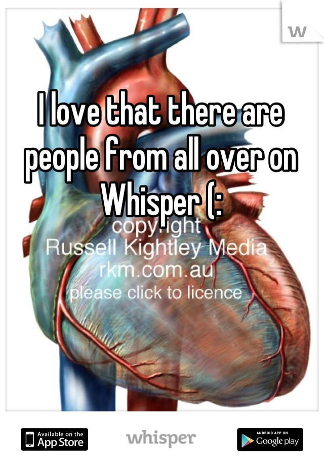 I love that there are people from all over on Whisper (: