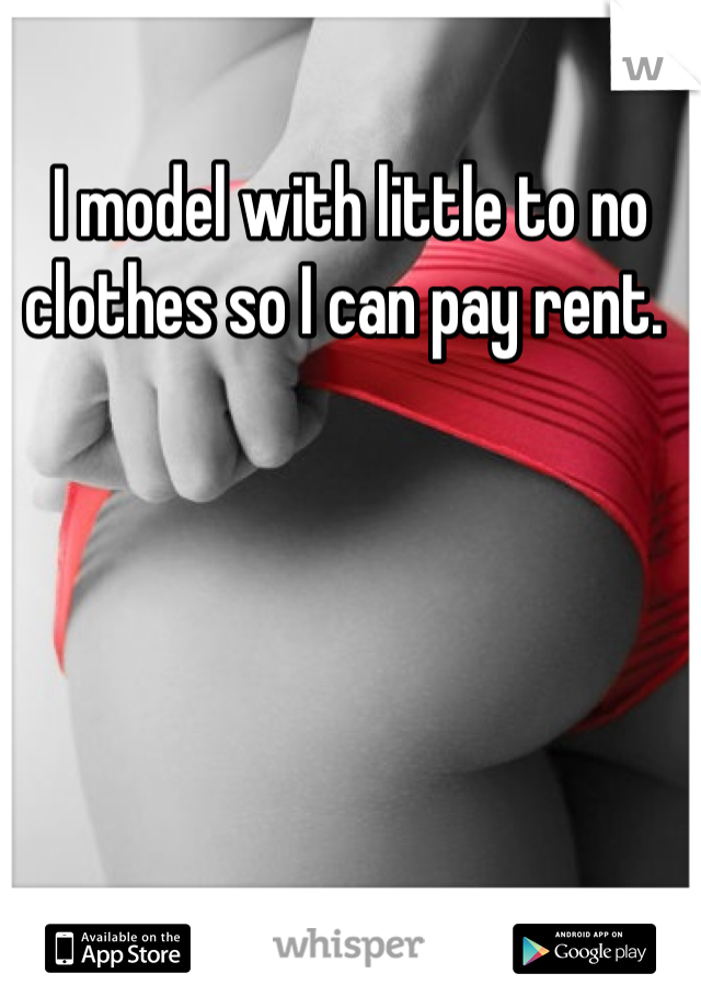 I model with little to no clothes so I can pay rent. 
