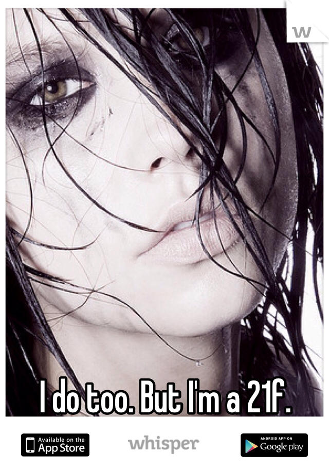 I do too. But I'm a 21f. 