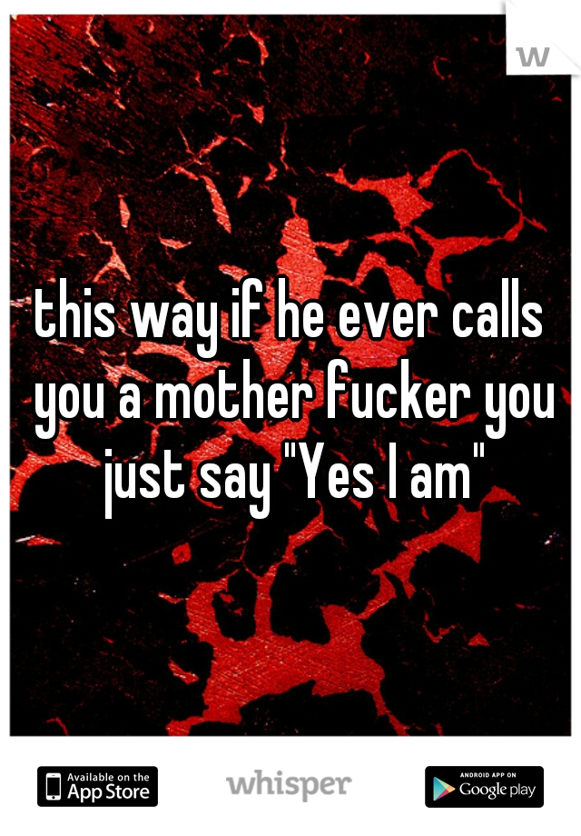 this way if he ever calls you a mother fucker you just say "Yes I am"