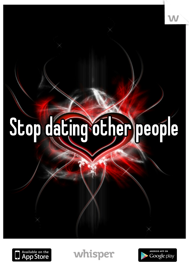 Stop dating other people
