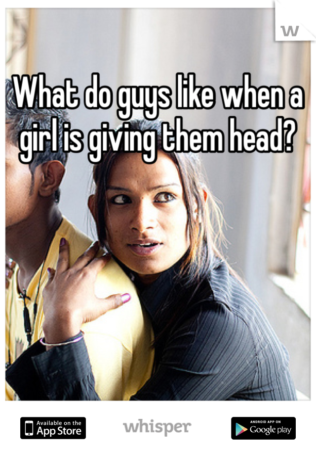 What do guys like when a girl is giving them head?