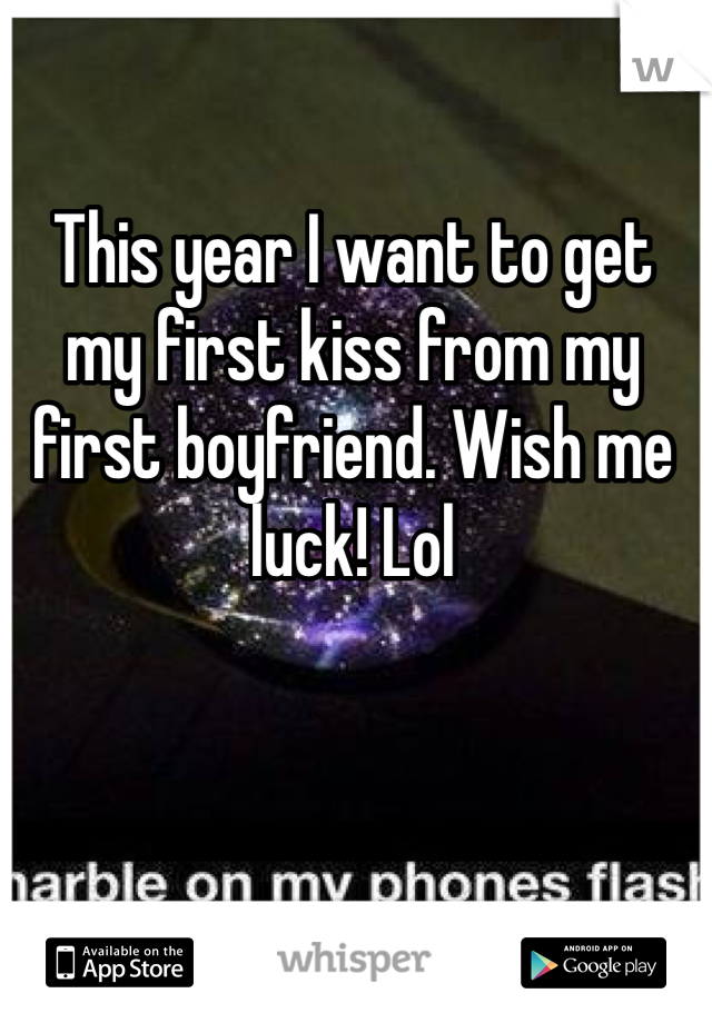 This year I want to get my first kiss from my first boyfriend. Wish me luck! Lol