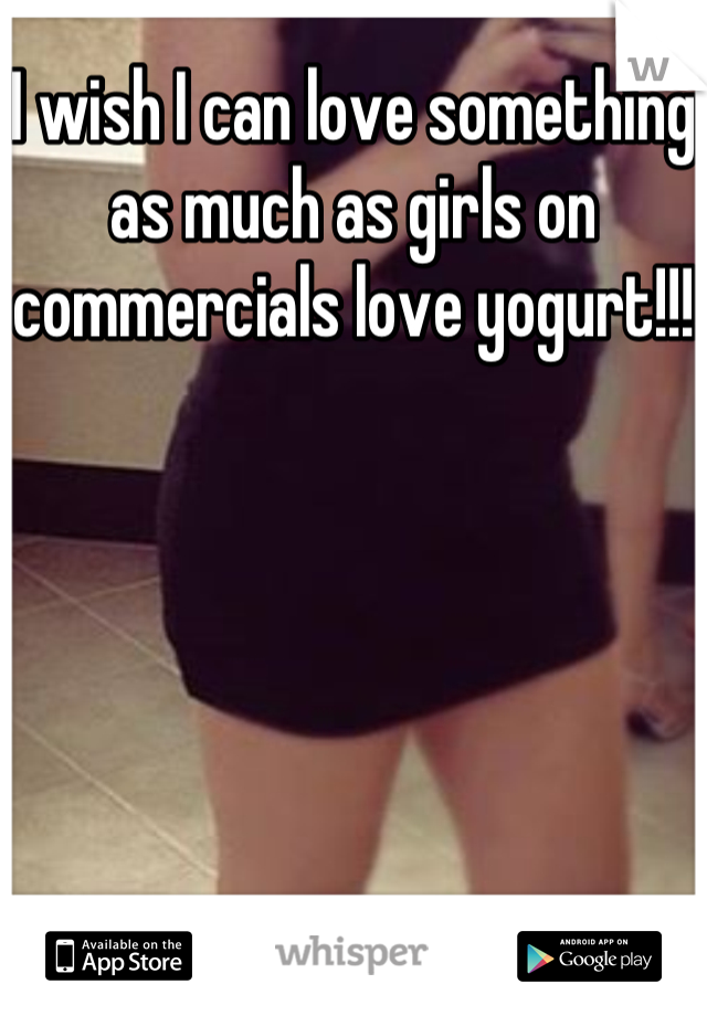 I wish I can love something as much as girls on commercials love yogurt!!!
