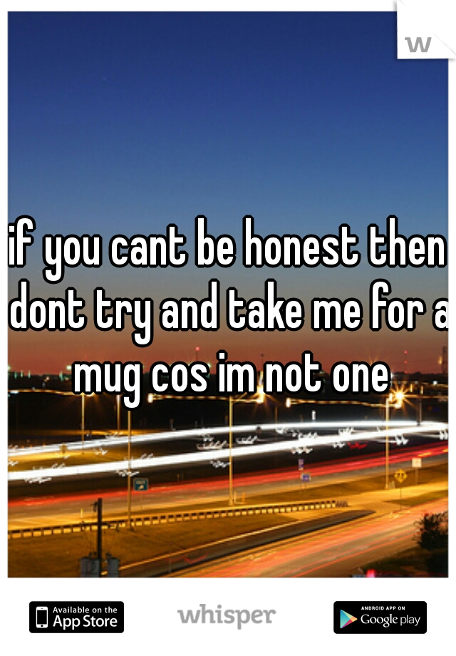 if you cant be honest then dont try and take me for a mug cos im not one