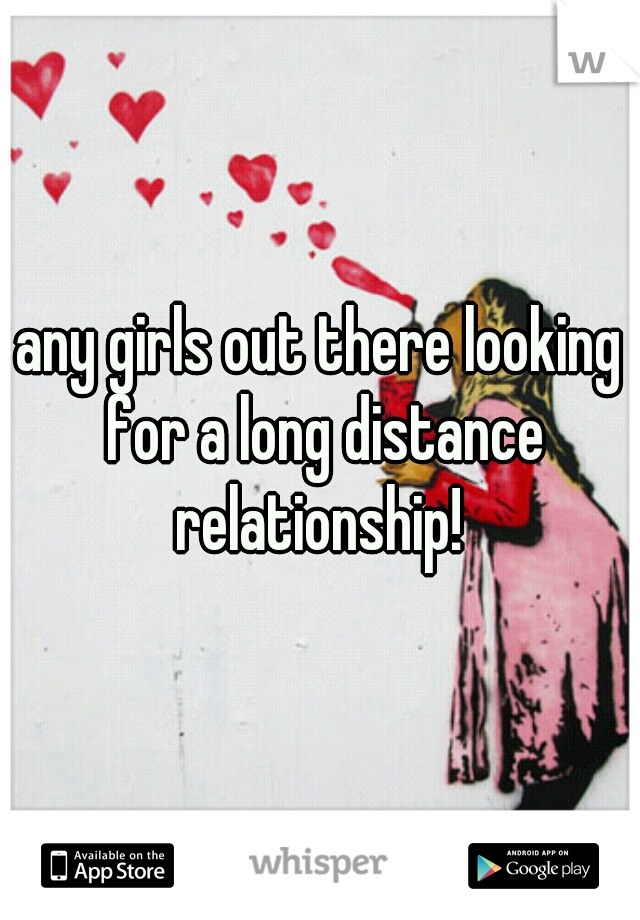 any girls out there looking for a long distance relationship! 