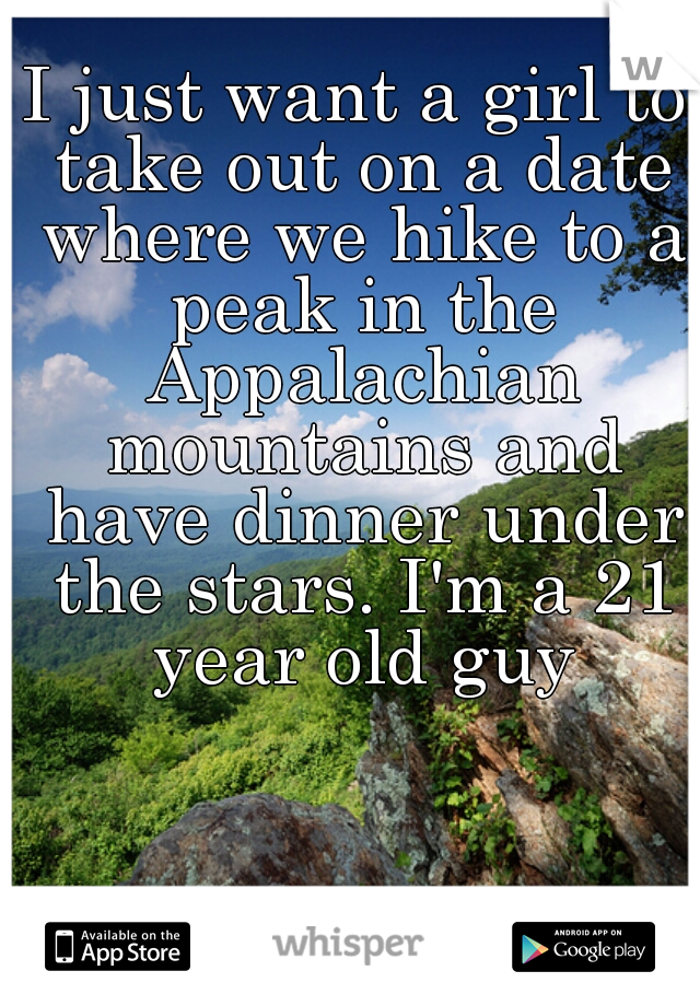 I just want a girl to take out on a date where we hike to a peak in the Appalachian mountains and have dinner under the stars. I'm a 21 year old guy