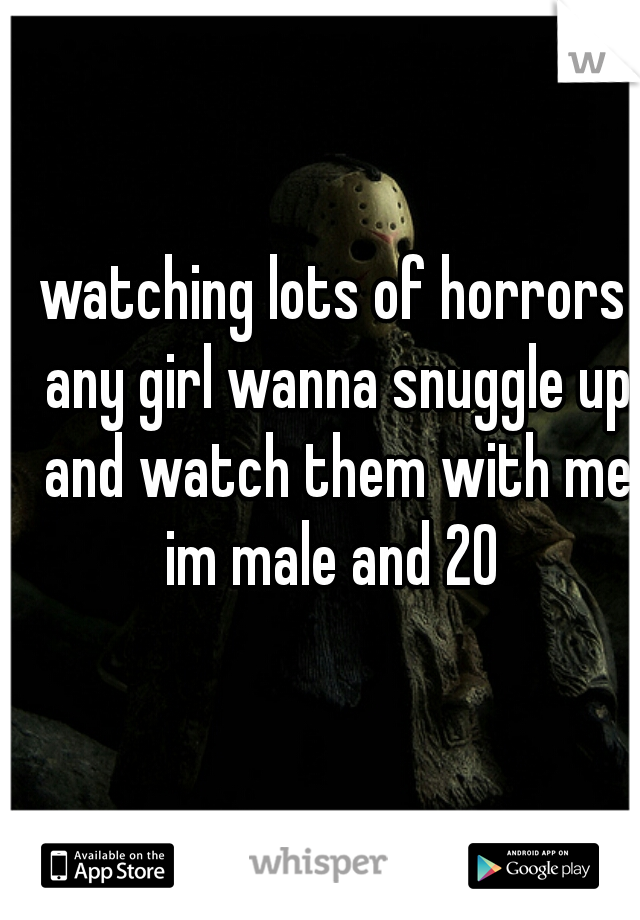 watching lots of horrors any girl wanna snuggle up and watch them with me im male and 20 