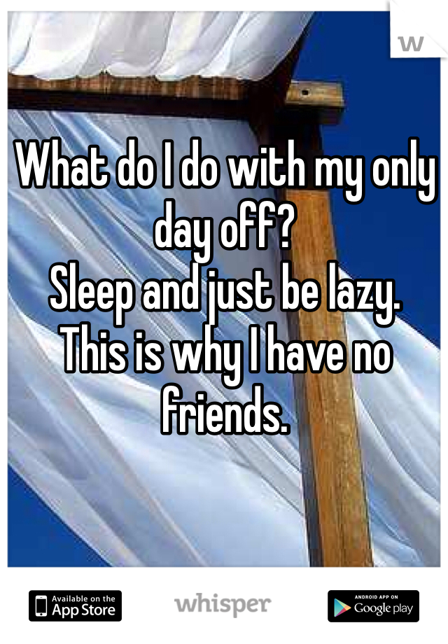 What do I do with my only day off? 
Sleep and just be lazy.
This is why I have no friends. 